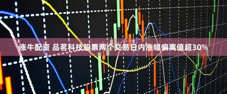 涨牛配资 品茗科技股票两个交易日内涨幅偏离值超30%
