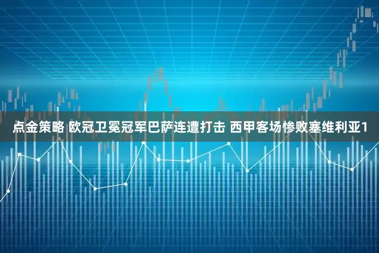 点金策略 欧冠卫冕冠军巴萨连遭打击 西甲客场惨败塞维利亚1