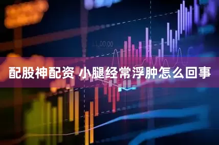 配股神配资 小腿经常浮肿怎么回事