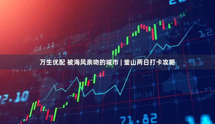 万生优配 被海风亲吻的城市 | 釜山两日打卡攻略