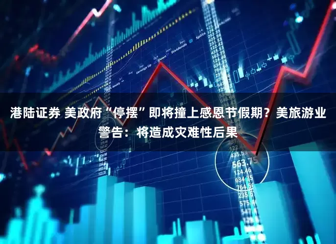 港陆证券 美政府“停摆”即将撞上感恩节假期？美旅游业警告：将造成灾难性后果