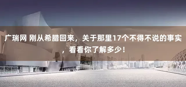 广瑞网 刚从希腊回来，关于那里17个不得不说的事实，看看你了解多少！