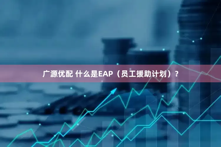 广源优配 什么是EAP（员工援助计划）？