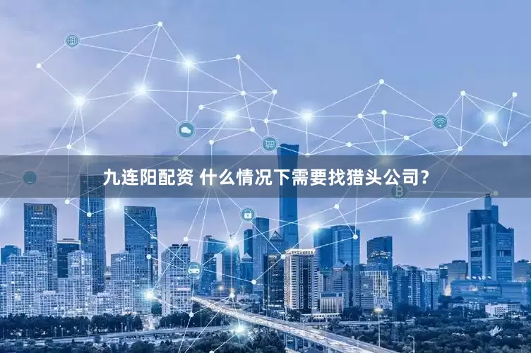 九连阳配资 什么情况下需要找猎头公司？