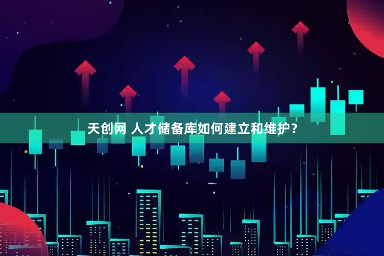 天创网 人才储备库如何建立和维护？