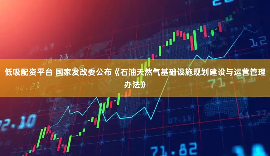 低吸配资平台 国家发改委公布《石油天然气基础设施规划建设与运营管理办法》