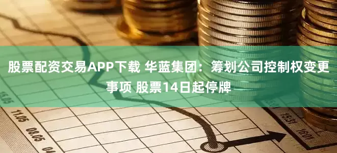 股票配资交易APP下载 华蓝集团：筹划公司控制权变更事项 股票14日起停牌