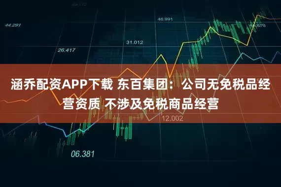 涵乔配资APP下载 东百集团：公司无免税品经营资质 不涉及免税商品经营