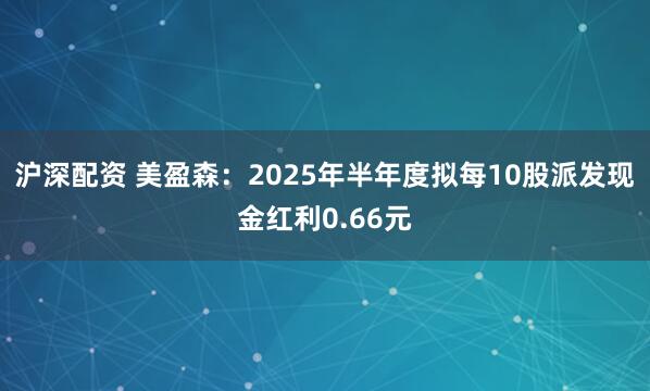 沪深配资 美盈森：2025年半年度拟每10股派发现金红利0.66元