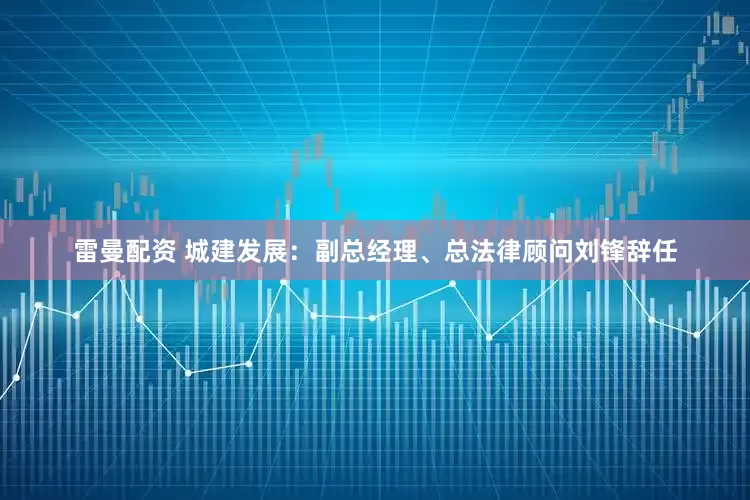 雷曼配资 城建发展：副总经理、总法律顾问刘锋辞任