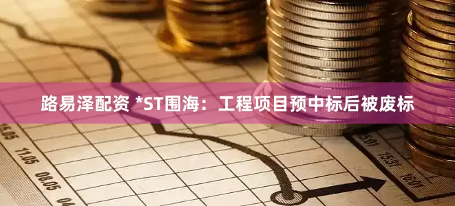 路易泽配资 *ST围海：工程项目预中标后被废标