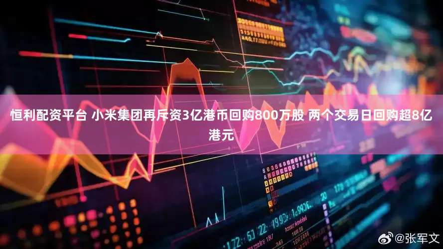 恒利配资平台 小米集团再斥资3亿港币回购800万股 两个交易日回购超8亿港元