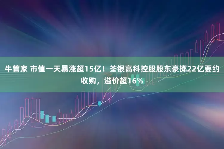 牛管家 市值一天暴涨超15亿！荃银高科控股股东豪掷22亿要约收购，溢价超16%