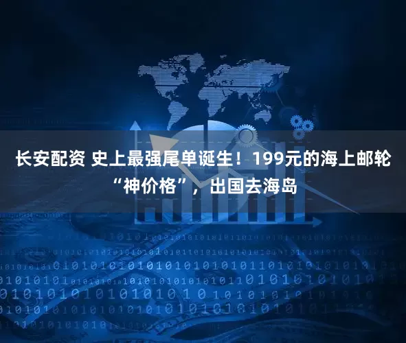 长安配资 史上最强尾单诞生！199元的海上邮轮“神价格”，出国去海岛