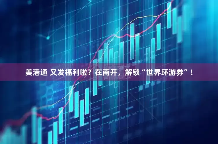 美港通 又发福利啦？在南开，解锁“世界环游券”！
