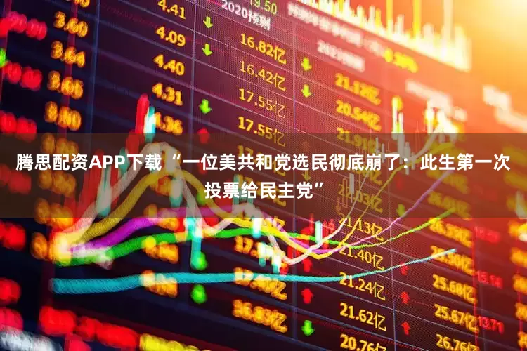 腾思配资APP下载 “一位美共和党选民彻底崩了：此生第一次投票给民主党”