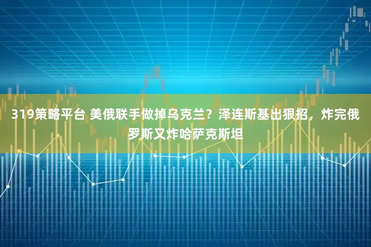 319策略平台 美俄联手做掉乌克兰？泽连斯基出狠招，炸完俄罗斯又炸哈萨克斯坦