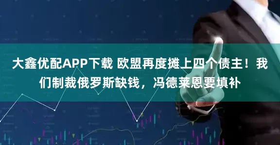 大鑫优配APP下载 欧盟再度摊上四个债主！我们制裁俄罗斯缺钱，冯德莱恩要填补