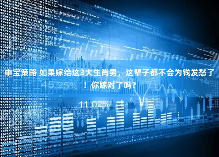 申宝策略 如果嫁给这3大生肖男，这辈子都不会为钱发愁了！你嫁对了吗？
