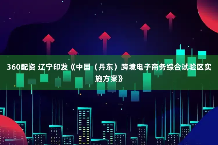 360配资 辽宁印发《中国（丹东）跨境电子商务综合试验区实施方案》