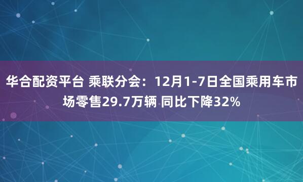 华合配资平台 乘联分会：12月1-7日全国乘用车市场零售29.7万辆 同比下降32%