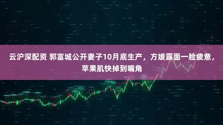 云沪深配资 郭富城公开妻子10月底生产，方媛露面一脸疲惫，苹果肌快掉到嘴角