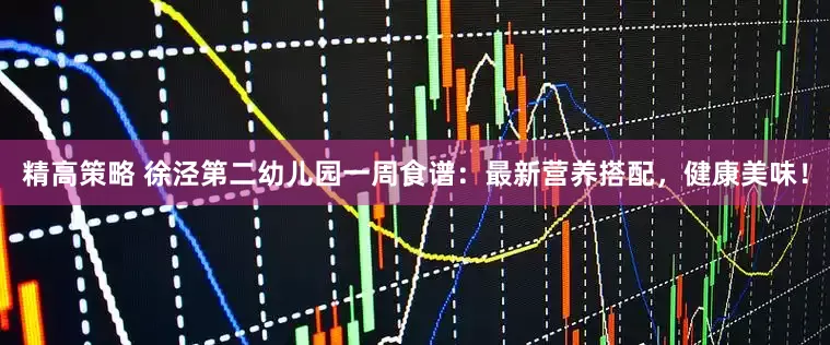 精高策略 徐泾第二幼儿园一周食谱：最新营养搭配，健康美味！