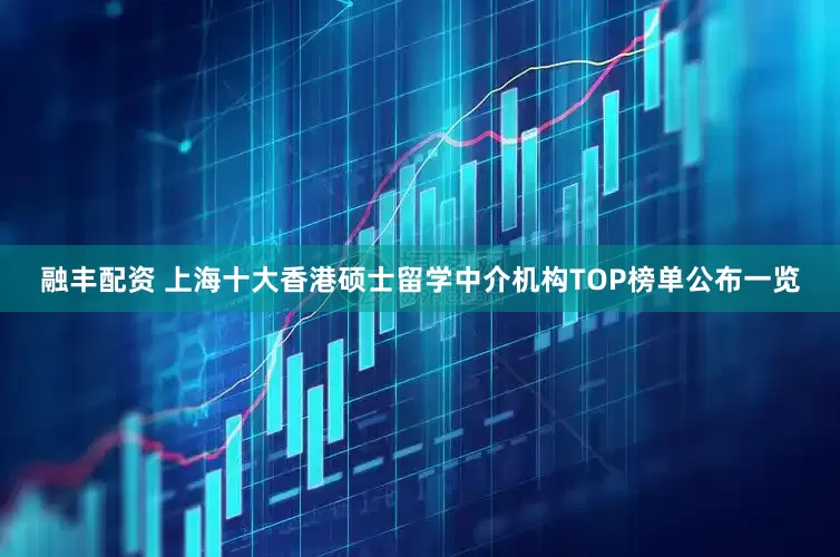 融丰配资 上海十大香港硕士留学中介机构TOP榜单公布一览