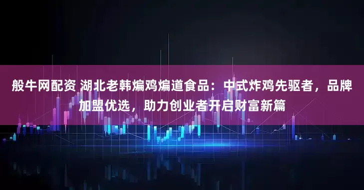 般牛网配资 湖北老韩煸鸡煸道食品：中式炸鸡先驱者，品牌加盟优选，助力创业者开启财富新篇