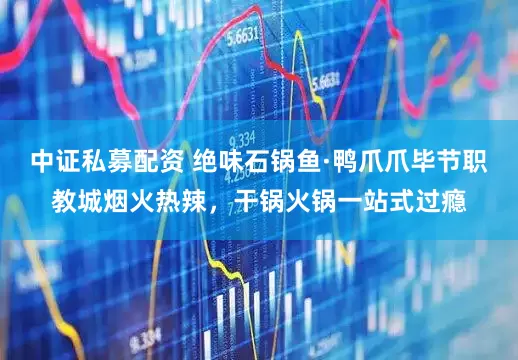 中证私募配资 绝味石锅鱼·鸭爪爪毕节职教城烟火热辣，干锅火锅一站式过瘾