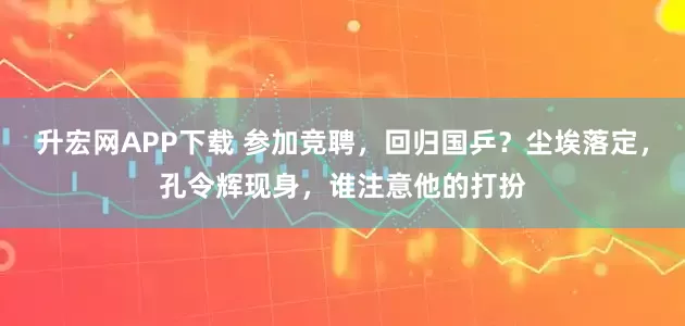 升宏网APP下载 参加竞聘，回归国乒？尘埃落定，孔令辉现身，谁注意他的打扮