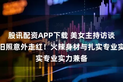 股讯配资APP下载 美女主持访谈莫兰特旧照意外走红！火辣身材与扎实专业实力兼备