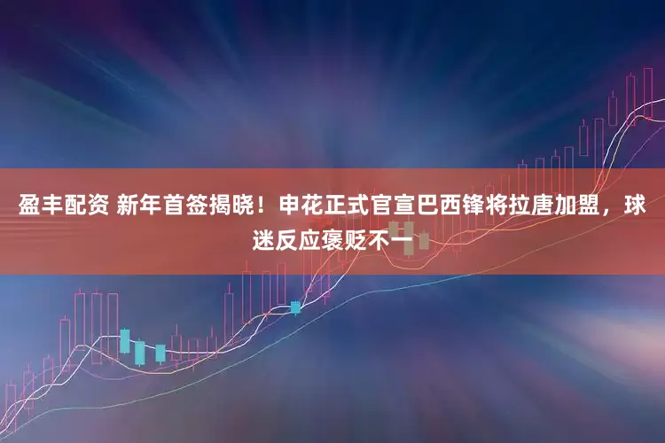 盈丰配资 新年首签揭晓！申花正式官宣巴西锋将拉唐加盟，球迷反应褒贬不一