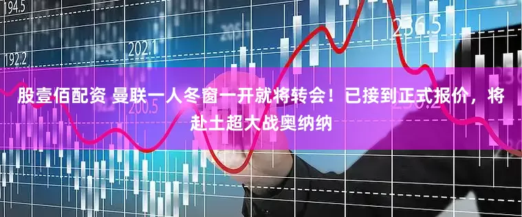 股壹佰配资 曼联一人冬窗一开就将转会！已接到正式报价，将赴土超大战奥纳纳