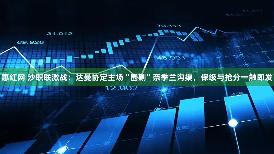 惠红网 沙职联激战：达曼协定主场“围剿”奈季兰沟渠，保级与抢分一触即发