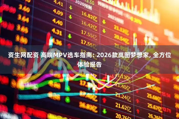 资生网配资 高端MPV选车指南: 2026款岚图梦想家, 全方位体验报告