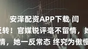 安泽配资APP下载 闫学晶风波反转！官媒锐评毫不留情，她一反常态 终究为傲慢买了单