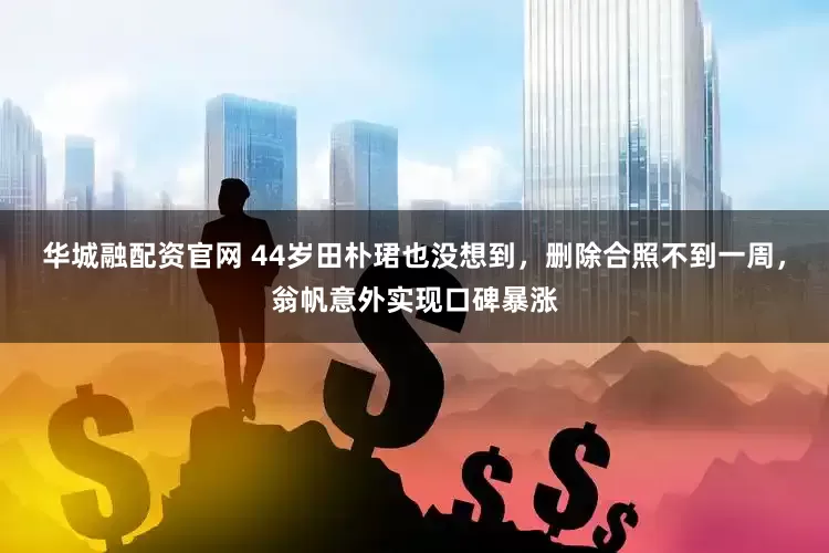 华城融配资官网 44岁田朴珺也没想到，删除合照不到一周，翁帆意外实现口碑暴涨