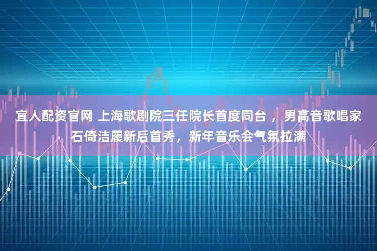 宜人配资官网 上海歌剧院三任院长首度同台 ，男高音歌唱家石倚洁履新后首秀，新年音乐会气氛拉满