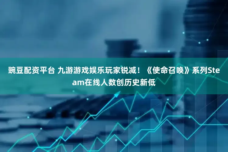 豌豆配资平台 九游游戏娱乐玩家锐减！《使命召唤》系列Steam在线人数创历史新低