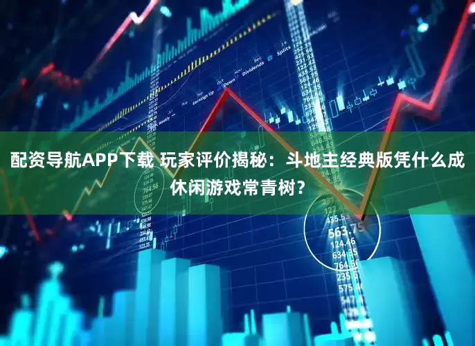 配资导航APP下载 玩家评价揭秘：斗地主经典版凭什么成休闲游戏常青树？