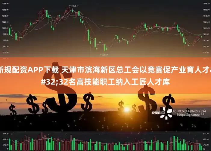 新规配资APP下载 天津市滨海新区总工会以竞赛促产业育人才 32名高技能职工纳入工匠人才库
