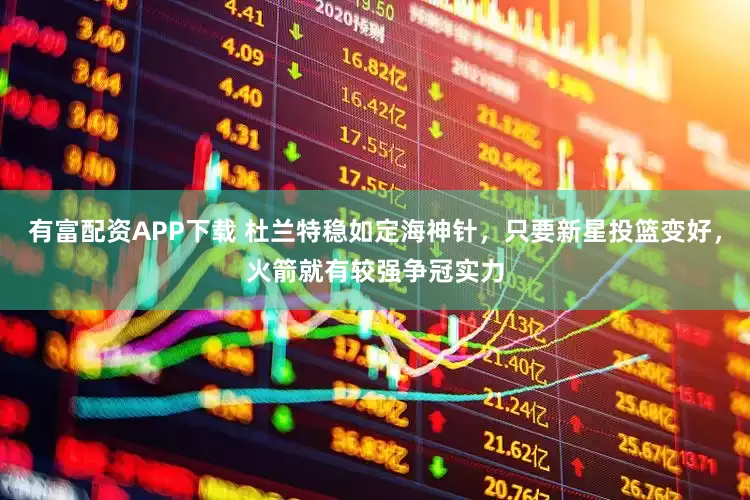有富配资APP下载 杜兰特稳如定海神针，只要新星投篮变好，火箭就有较强争冠实力