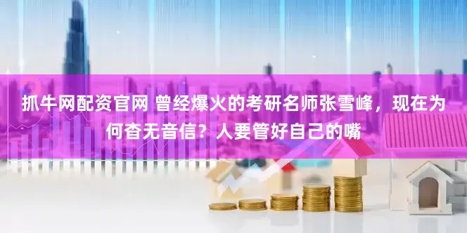 抓牛网配资官网 曾经爆火的考研名师张雪峰，现在为何杳无音信？人要管好自己的嘴