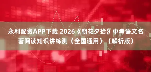永利配资APP下载 2026《朝花夕拾》中考语文名著阅读知识讲练测（全国通用）（解析版）