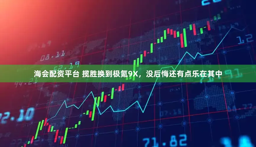 海会配资平台 揽胜换到极氪9X，没后悔还有点乐在其中