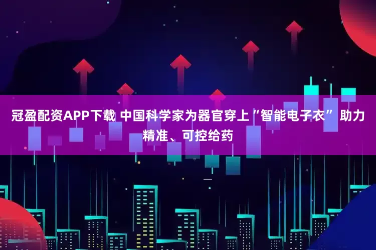 冠盈配资APP下载 中国科学家为器官穿上“智能电子衣” 助力精准、可控给药