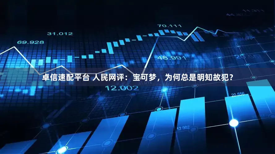 卓信速配平台 人民网评：宝可梦，为何总是明知故犯？