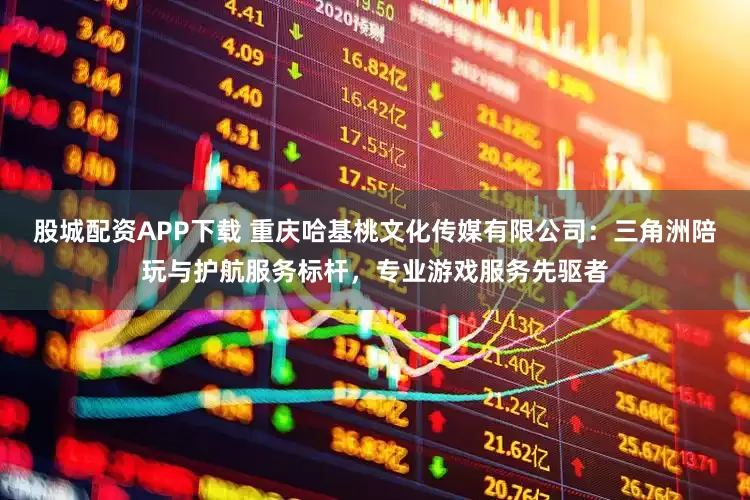 股城配资APP下载 重庆哈基桃文化传媒有限公司：三角洲陪玩与护航服务标杆，专业游戏服务先驱者