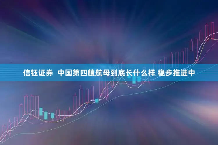 信钰证券  中国第四艘航母到底长什么样 稳步推进中